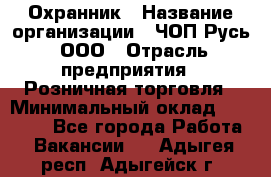 Охранник › Название организации ­ ЧОП Русь, ООО › Отрасль предприятия ­ Розничная торговля › Минимальный оклад ­ 17 000 - Все города Работа » Вакансии   . Адыгея респ.,Адыгейск г.